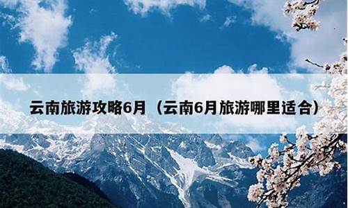 云南六月份旅游攻略_云南6月份适合旅游吗